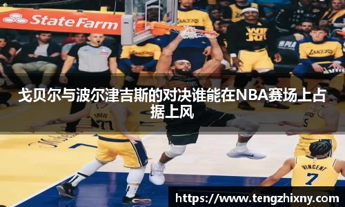 戈贝尔与波尔津吉斯的对决谁能在NBA赛场上占据上风