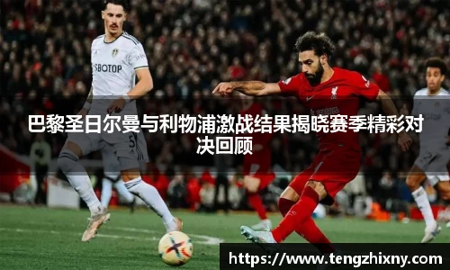 巴黎圣日尔曼与利物浦激战结果揭晓赛季精彩对决回顾